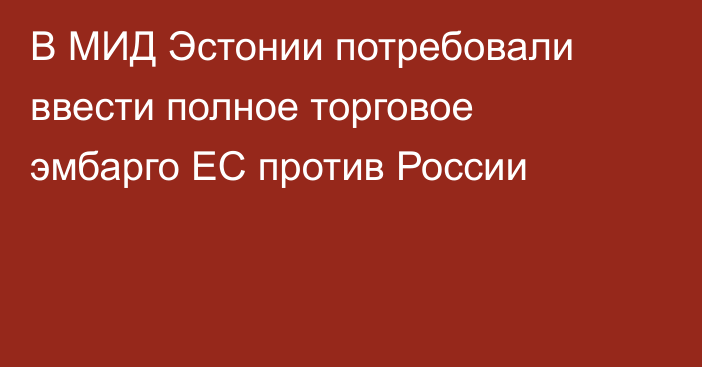 В МИД Эстонии потребовали ввести полное торговое эмбарго ЕС против России