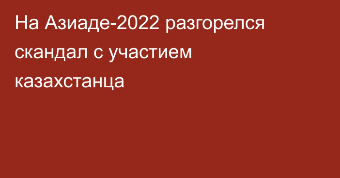 На Азиаде-2022 разгорелся скандал с участием казахстанца