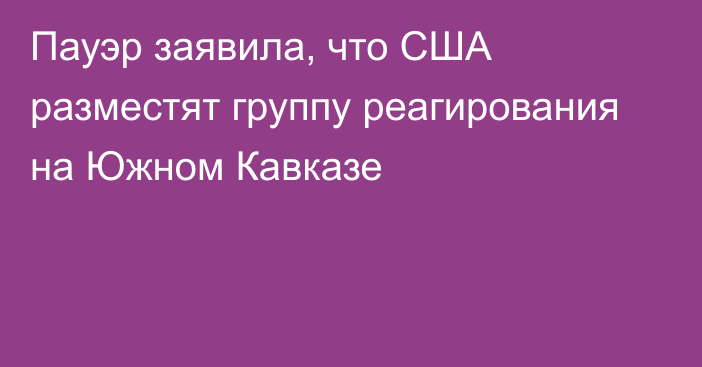 Пауэр заявила, что США разместят группу реагирования на Южном Кавказе