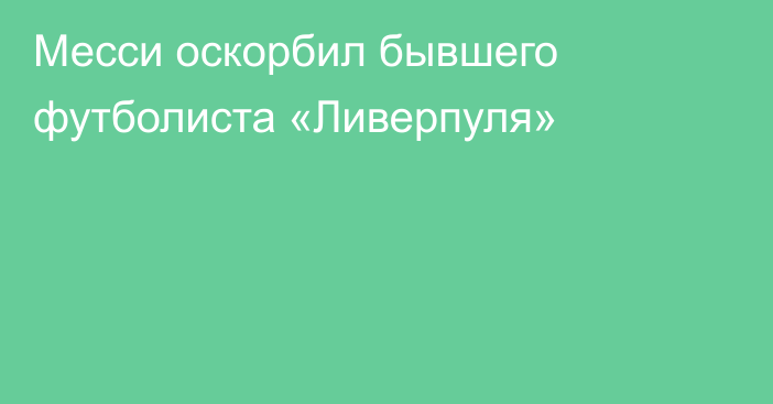 Месси оскорбил бывшего футболиста «Ливерпуля»