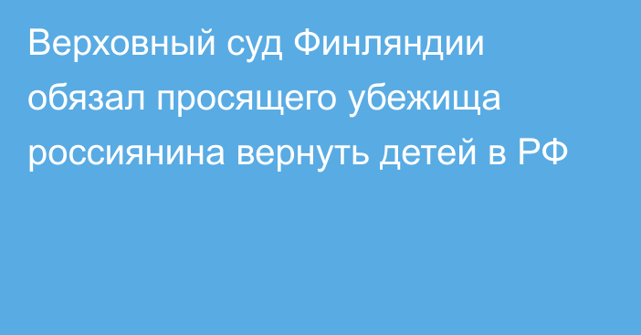 Верховный суд Финляндии обязал просящего убежища россиянина вернуть детей в РФ