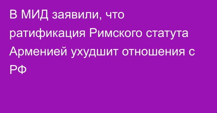 В МИД заявили, что ратификация Римского статута Арменией ухудшит отношения с РФ