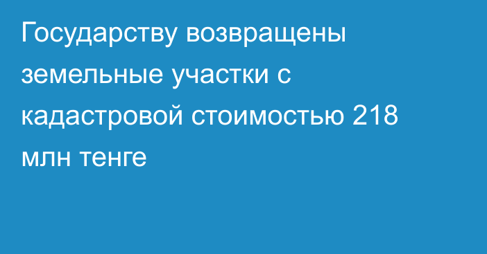 Государству возвращены земельные участки с кадастровой стоимостью 218 млн тенге