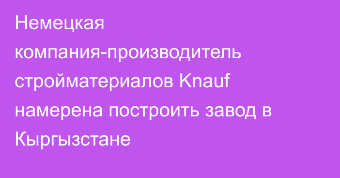 Немецкая компания-производитель стройматериалов Knauf намерена построить завод в Кыргызстане