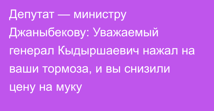 Депутат — министру Джаныбекову: Уважаемый генерал Кыдыршаевич нажал на ваши тормоза, и вы снизили цену на муку