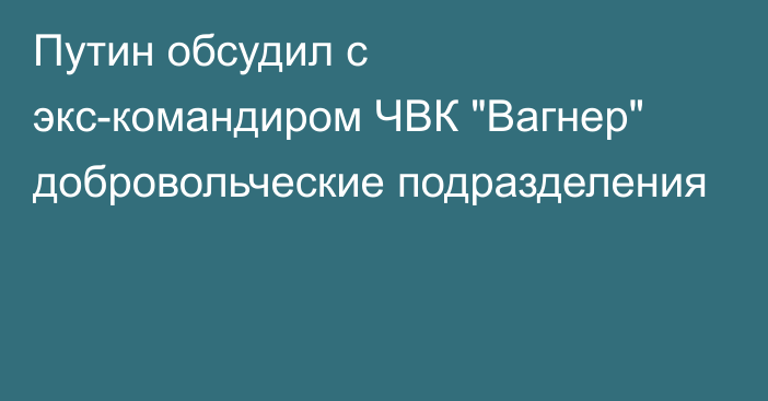 Путин обсудил с экс-командиром ЧВК 