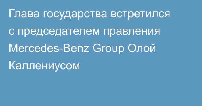 Глава государства встретился с председателем правления Mercedes-Benz Group Олой Каллениусом