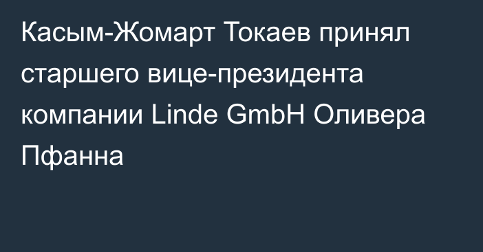 Касым-Жомарт Токаев принял старшего вице-президента компании Linde GmbH Оливера Пфанна