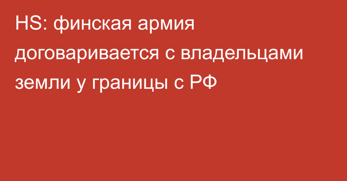 HS: финская армия договаривается с владельцами земли у границы с РФ