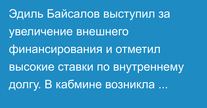 Эдиль Байсалов выступил за увеличение внешнего финансирования и отметил высокие ставки по внутреннему долгу. В кабмине возникла дискуссия