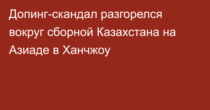 Допинг-скандал разгорелся вокруг сборной Казахстана на Азиаде в Ханчжоу