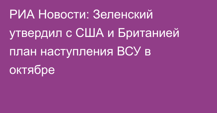 РИА Новости: Зеленский утвердил с США и Британией план наступления ВСУ в октябре