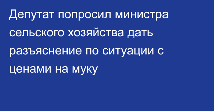 Депутат попросил министра сельского хозяйства дать разъяснение по ситуации с ценами на муку