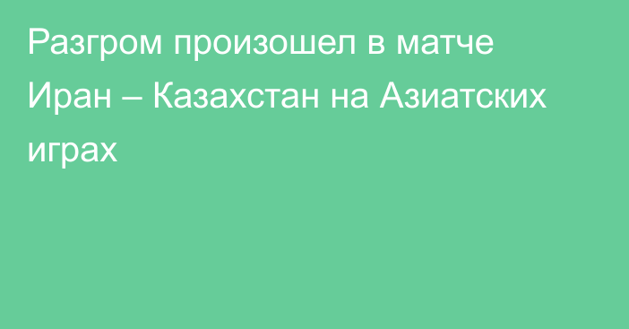 Разгром произошел в матче Иран – Казахстан на Азиатских играх