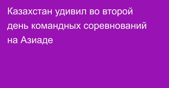 Казахстан удивил во второй день командных соревнований на Азиаде