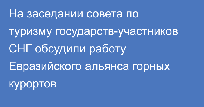 На заседании совета по туризму государств-участников СНГ обсудили  работу Евразийского альянса горных курортов