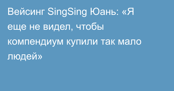 Вейсинг SingSing Юань: «Я еще не видел, чтобы компендиум купили так мало людей»