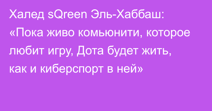 Халед sQreen Эль-Хаббаш: «Пока живо комьюнити, которое любит игру, Дота будет жить, как и киберспорт в ней»