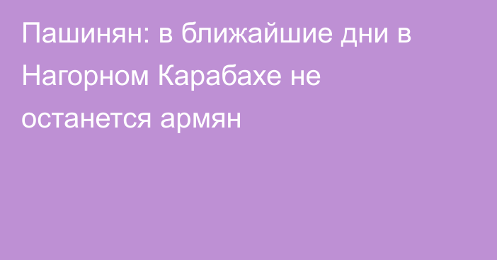 Пашинян: в ближайшие дни в Нагорном Карабахе не останется армян