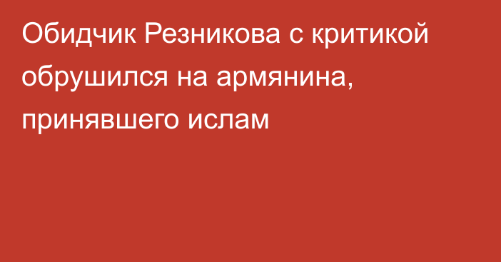 Обидчик Резникова с критикой обрушился на армянина, принявшего ислам