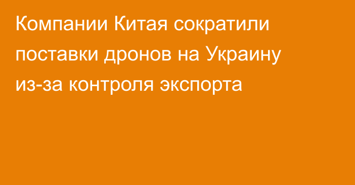 Компании Китая сократили поставки дронов на Украину из-за контроля экспорта