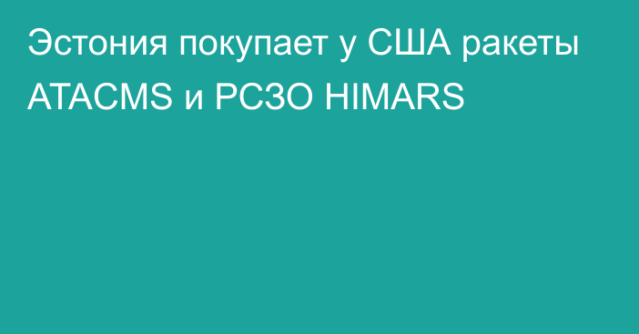 Эстония покупает у США ракеты ATACMS и РСЗО HIMARS