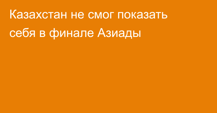 Казахстан не смог показать себя в финале Азиады