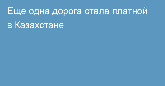 Еще одна дорога стала платной в Казахстане