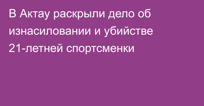 В Актау раскрыли дело об изнасиловании и убийстве 21-летней спортсменки