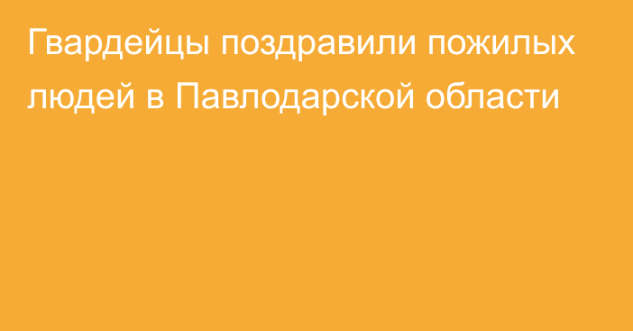 Гвардейцы поздравили пожилых людей в Павлодарской области