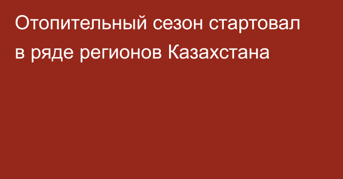 Отопительный сезон стартовал в ряде регионов Казахстана