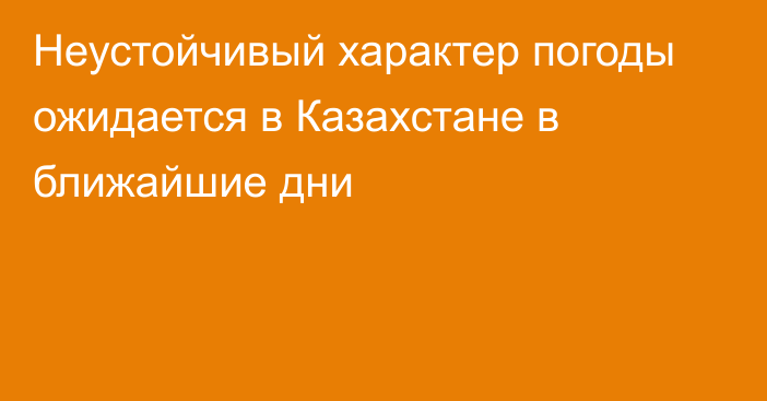 Неустойчивый характер погоды ожидается в Казахстане в ближайшие дни