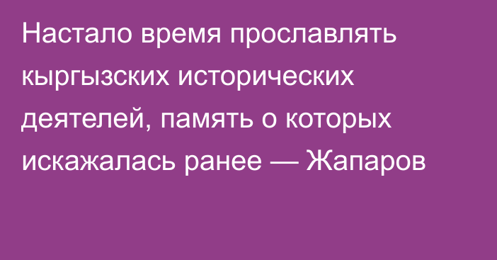 Настало время прославлять кыргызских исторических деятелей, память о которых искажалась ранее — Жапаров