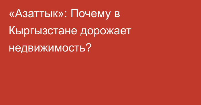 «Азаттык»: Почему в Кыргызстане дорожает недвижимость?