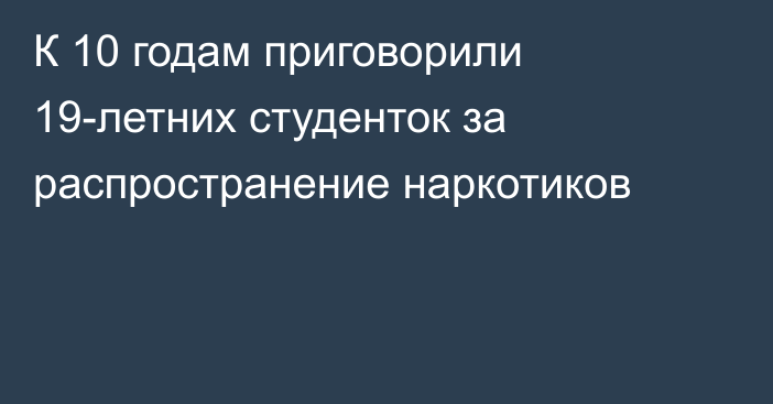 К 10 годам приговорили 19-летних студенток за распространение наркотиков