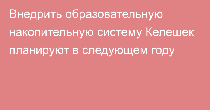 Внедрить образовательную накопительную систему Келешек планируют в следующем году