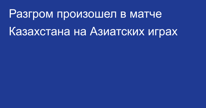 Разгром произошел в матче Казахстана на Азиатских играх