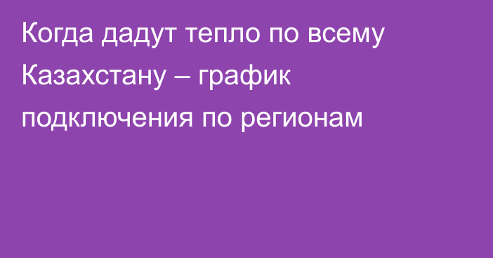 Когда дадут тепло по всему Казахстану – график подключения по регионам