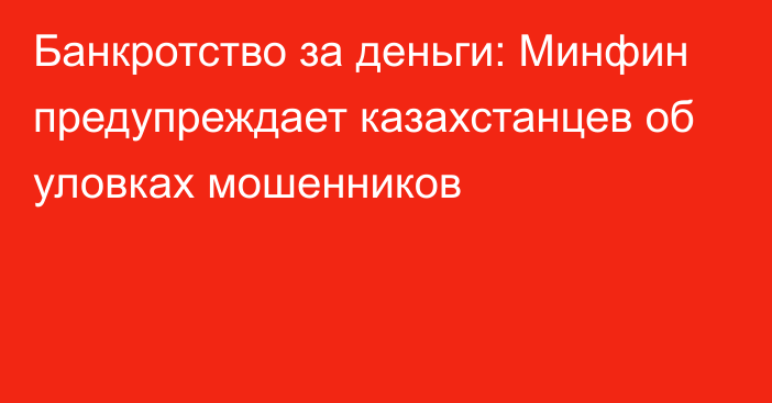 Банкротство за деньги: Минфин предупреждает казахстанцев об уловках мошенников