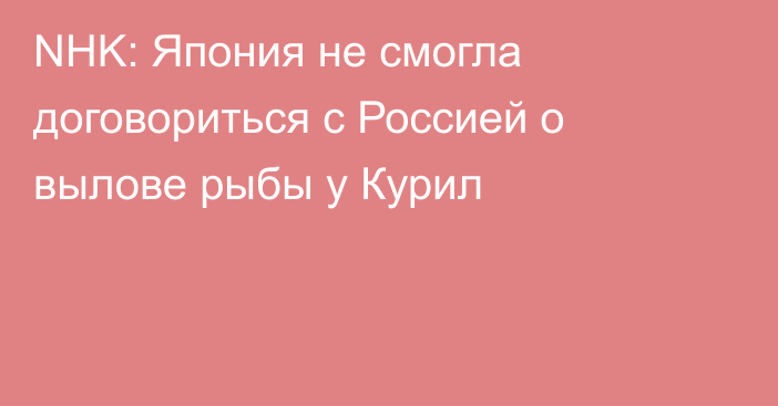 NHK: Япония не смогла договориться с Россией о вылове рыбы у Курил