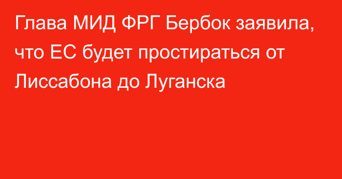 Глава МИД ФРГ Бербок заявила, что ЕС будет простираться от Лиссабона до Луганска