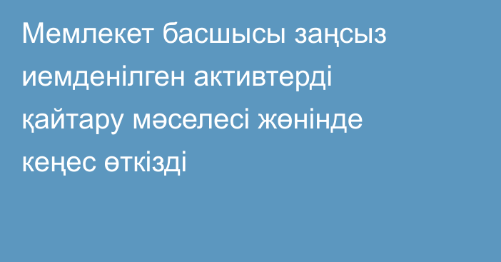 Мемлекет басшысы заңсыз иемденілген активтерді қайтару мәселесі жөнінде кеңес өткізді