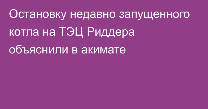 Остановку недавно запущенного котла на ТЭЦ Риддера объяснили в акимате