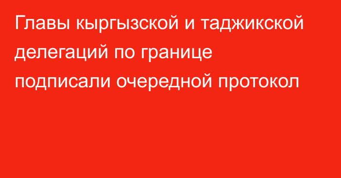 Главы кыргызской и таджикской делегаций по границе подписали очередной протокол