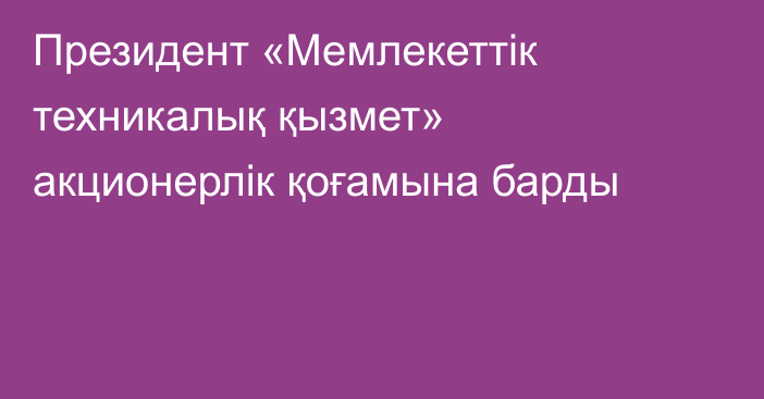 Президент  «Мемлекеттік техникалық қызмет» акционерлік қоғамына барды