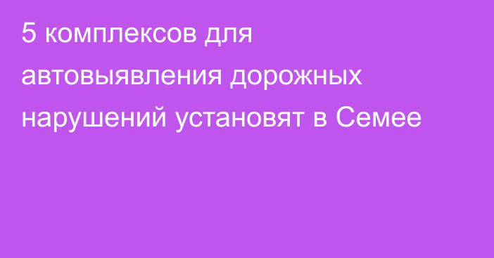 5 комплексов для автовыявления дорожных нарушений установят в Семее