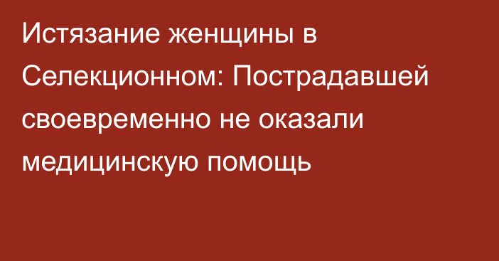 Истязание женщины в Селекционном: Пострадавшей своевременно не оказали медицинскую помощь