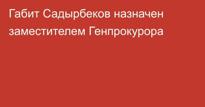 Габит Садырбеков назначен заместителем Генпрокурора