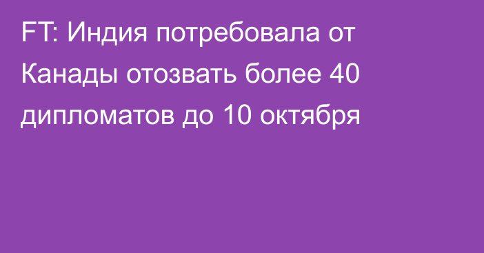 FT: Индия потребовала от Канады отозвать более 40 дипломатов до 10 октября