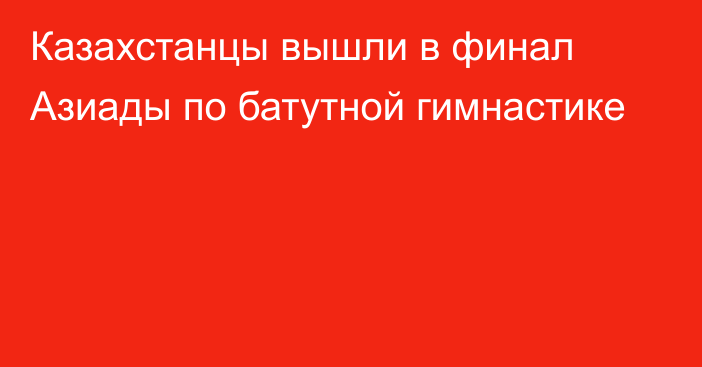 Казахстанцы вышли в финал Азиады по батутной гимнастике